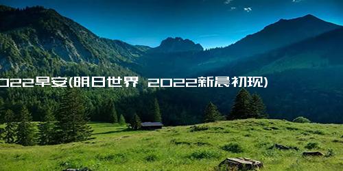 2022早安(明日世界 2022新晨初现)